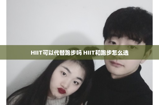 HIIT可以代替跑步吗 HIIT和跑步怎么选