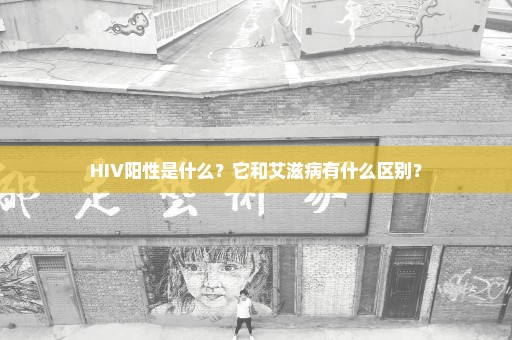 HIV阳性是什么？它和艾滋病有什么区别？