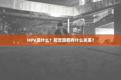 HPV是什么？和宫颈癌有什么关系？