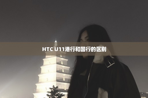 HTC U11港行和国行的区别