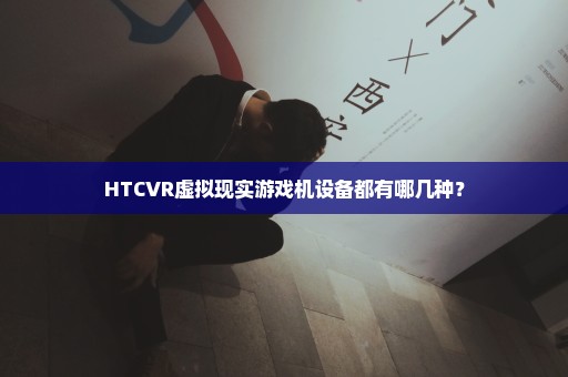 HTCVR虚拟现实游戏机设备都有哪几种？