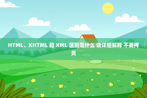 HTML、XHTML 和 XML 区别是什么 请详细解释 不要拷贝