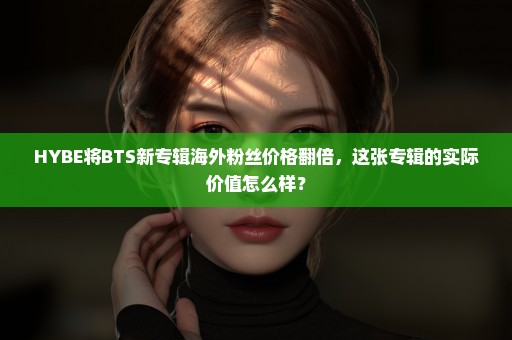 HYBE将BTS新专辑海外粉丝价格翻倍，这张专辑的实际价值怎么样？