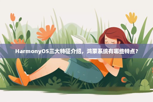 HarmonyOS三大特征介绍，鸿蒙系统有哪些特点？