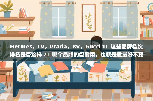 Hermes，LV，Prada，BV，Gucci 1：这些品牌档次排名是否这样 2：哪个品牌的包耐用，也就是质量好不变形