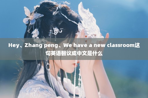 Hey、Zhang peng、We have a new classroom这句英语翻议成中文是什么