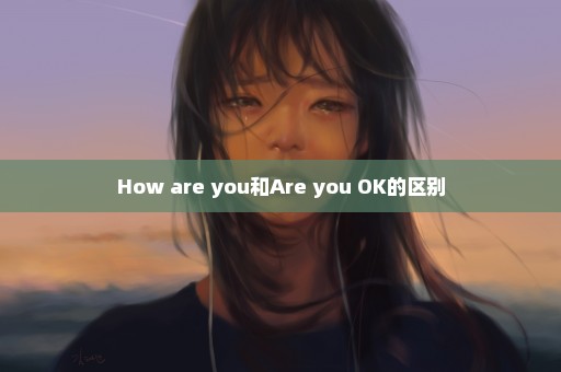 How are you和Are you OK的区别