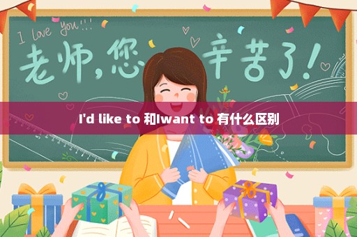 I'd like to 和Iwant to 有什么区别