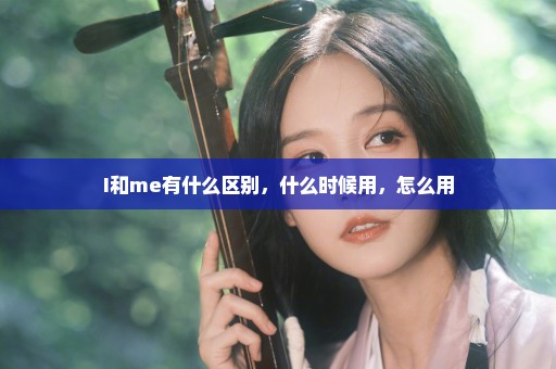 I和me有什么区别，什么时候用，怎么用