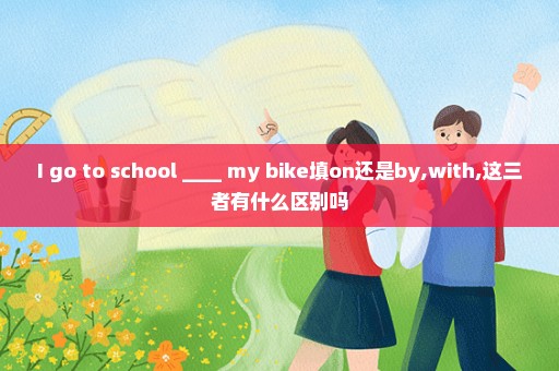 I go to school ____ my bike填on还是by,with,这三者有什么区别吗