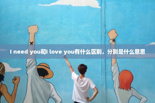 I need you和I love you有什么区别，分别是什么意思