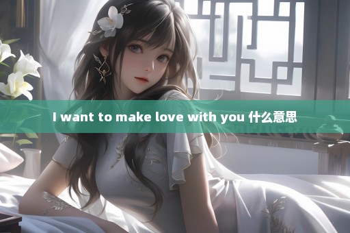 I want to make love with you 什么意思