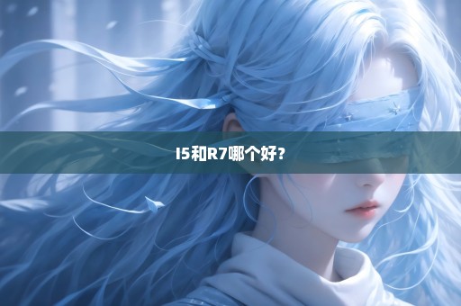 I5和R7哪个好？