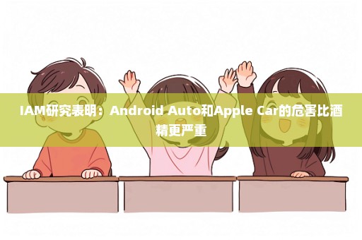 IAM研究表明：Android Auto和Apple Car的危害比酒精更严重