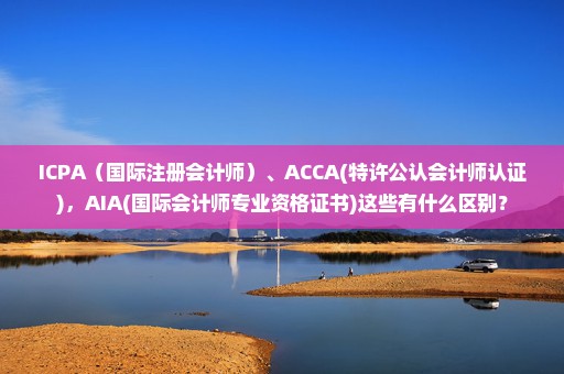 ICPA（国际注册会计师）、ACCA(特许公认会计师认证)，AIA(国际会计师专业资格证书)这些有什么区别？