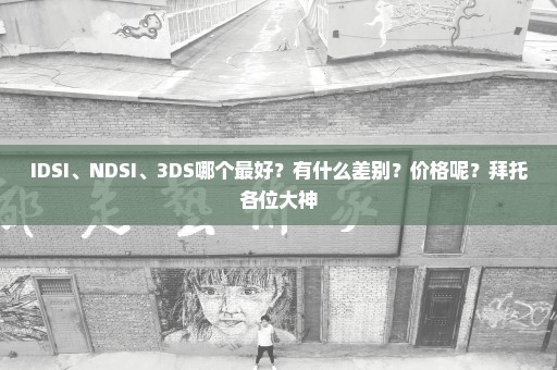 IDSI、NDSI、3DS哪个最好？有什么差别？价格呢？拜托各位大神