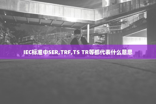 IEC标准中SER,TRF,TS TR等都代表什么意思