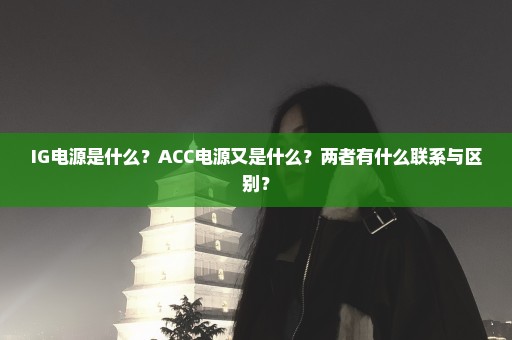 IG电源是什么？ACC电源又是什么？两者有什么联系与区别？