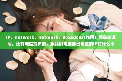 IP、network、netmask、Broadcast作用？简单点说明。还有电信提供的，跟我们电脑自己设置的IP有什么不同点