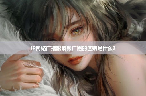 IP网络广播跟调频广播的区别是什么？