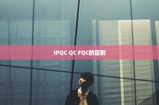 IPQC QC FQC的区别