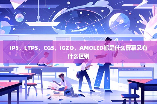 IPS，LTPS，CGS，IGZO，AMOLED都是什么屏幕又有什么区别