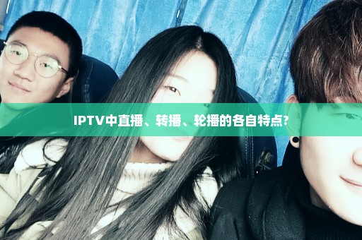 IPTV中直播、转播、轮播的各自特点?