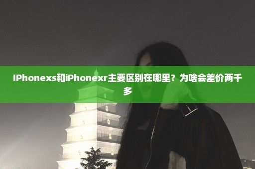 IPhonexs和iPhonexr主要区别在哪里？为啥会差价两千多