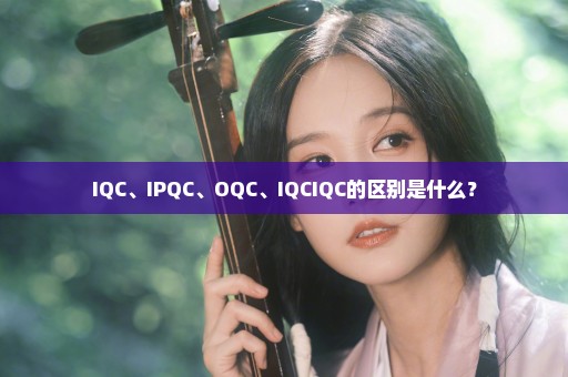 IQC、IPQC、OQC、IQCIQC的区别是什么？