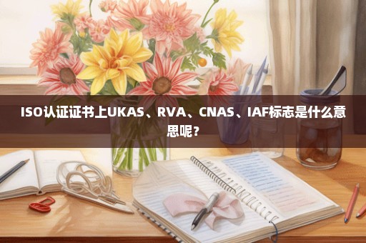 ISO认证证书上UKAS、RVA、CNAS、IAF标志是什么意思呢？