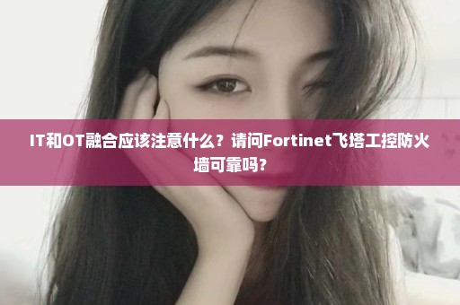 IT和OT融合应该注意什么？请问Fortinet飞塔工控防火墙可靠吗？