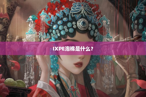 IXPE泡棉是什么？