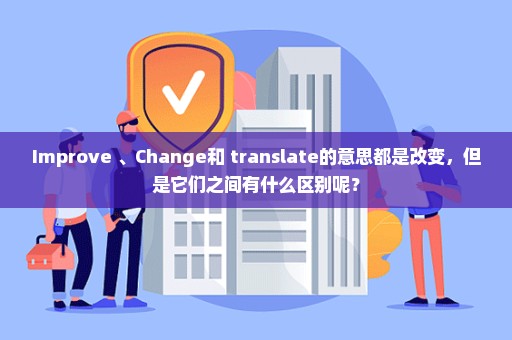 Improve 、Change和 translate的意思都是改变，但是它们之间有什么区别呢？