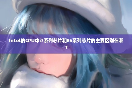 Intel的CPU中i7系列芯片和E5系列芯片的主要区别在哪？