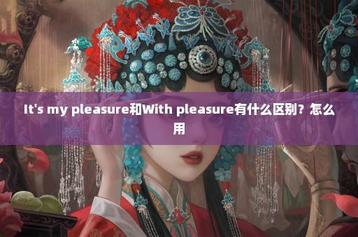 It's my pleasure和With pleasure有什么区别？怎么用