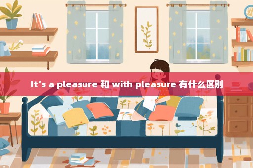 It‘s a pleasure 和 with pleasure 有什么区别