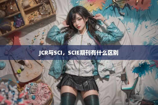 JCR与SCI，SCIE期刊有什么区别