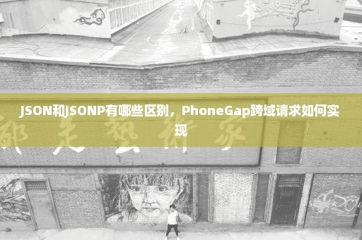 JSON和JSONP有哪些区别，PhoneGap跨域请求如何实现