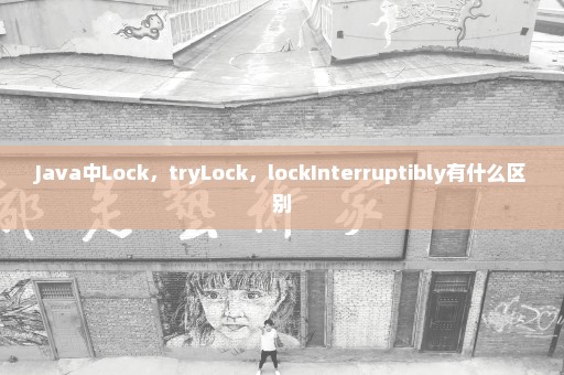 Java中Lock，tryLock，lockInterruptibly有什么区别