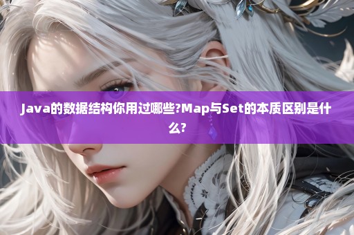 Java的数据结构你用过哪些?Map与Set的本质区别是什么?