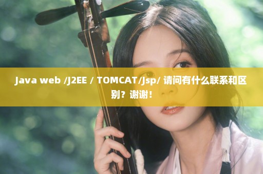 Java web /J2EE / TOMCAT/Jsp/ 请问有什么联系和区别？谢谢！