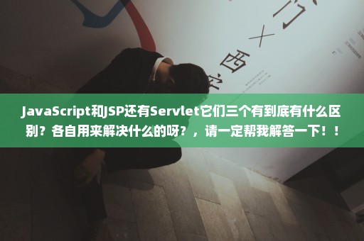 JavaScript和JSP还有Servlet它们三个有到底有什么区别？各自用来解决什么的呀？，请一定帮我解答一下！！