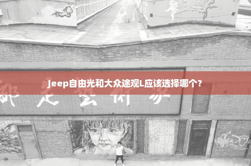 Jeep自由光和大众途观L应该选择哪个？