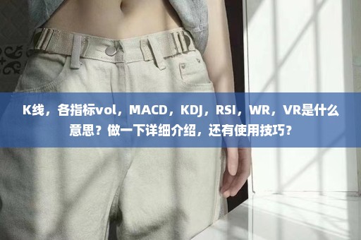 K线，各指标vol，MACD，KDJ，RSI，WR，VR是什么意思？做一下详细介绍，还有使用技巧？