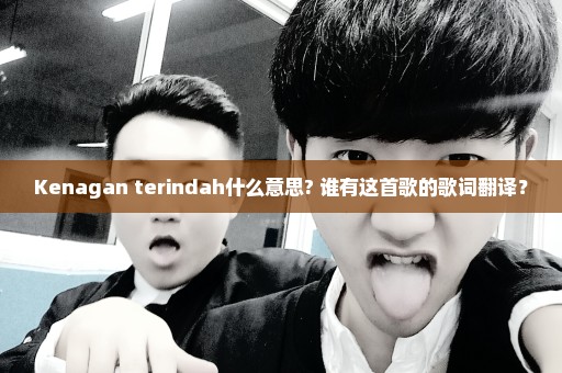 Kenagan terindah什么意思? 谁有这首歌的歌词翻译？