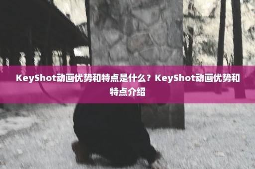 KeyShot动画优势和特点是什么？KeyShot动画优势和特点介绍