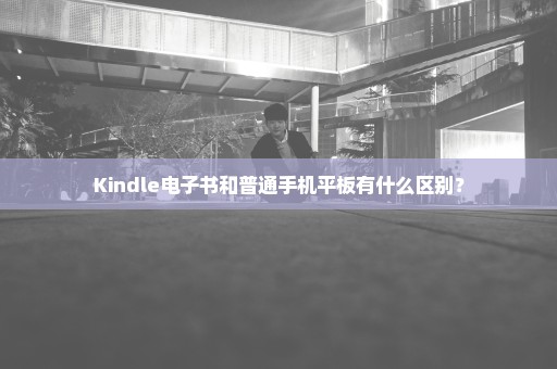 Kindle电子书和普通手机平板有什么区别？