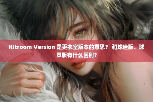 Kitroom Version 是更衣室版本的意思？ 和球迷版、球员版有什么区别？