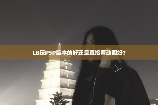 LB玩PSP版本的好还是直接看动画好？