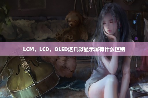 LCM，LCD，OLED这几款显示屏有什么区别